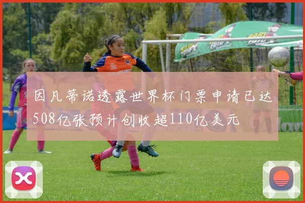 因凡蒂诺透露世界杯门票申请已达508亿张预计创收超110亿美元