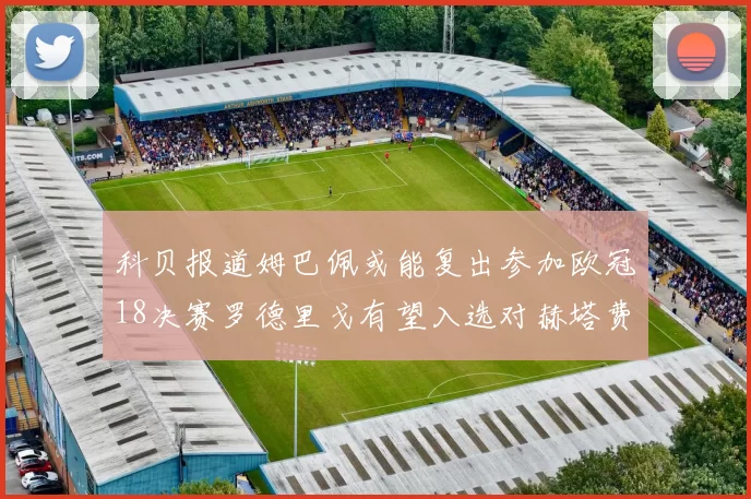 科贝报道姆巴佩或能复出参加欧冠18决赛罗德里戈有望入选对赫塔费大名单
