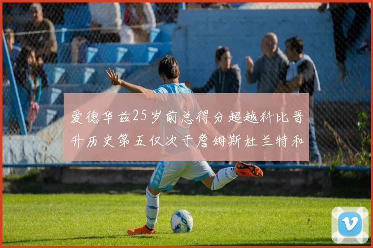 爱德华兹25岁前总得分超越科比晋升历史第五仅次于詹姆斯杜兰特和东契奇