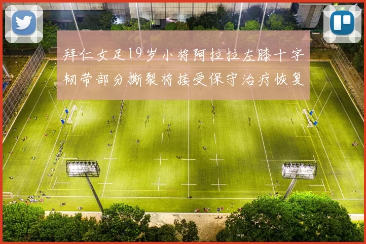 拜仁女足19岁小将阿拉拉左膝十字韧带部分撕裂将接受保守治疗恢复计划启动