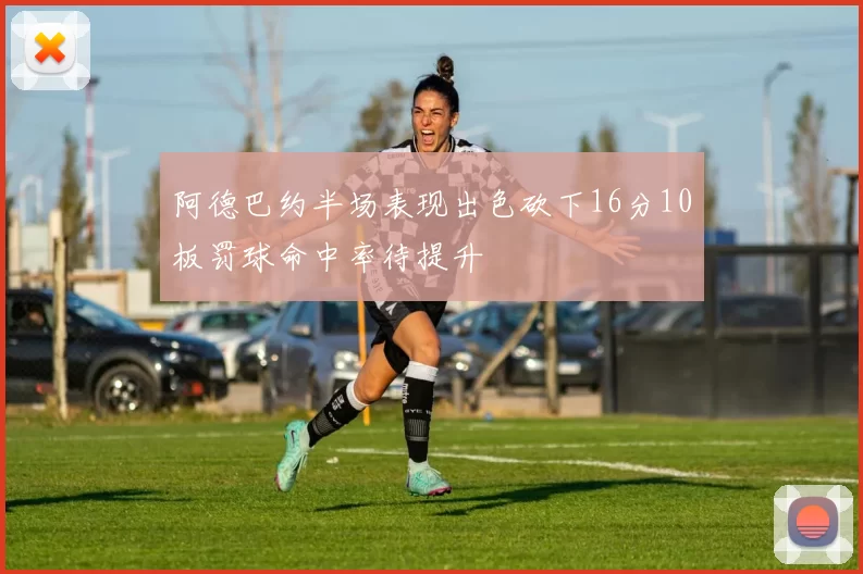 阿德巴约半场表现出色砍下16分10板罚球命中率待提升