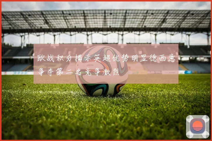 欧战积分揭示英超优势明显德西意争夺第二名竞争激烈