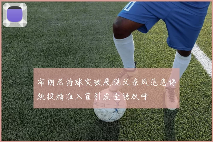 布朗尼持球突破展现父亲风范急停跳投精准入筐引发全场欢呼