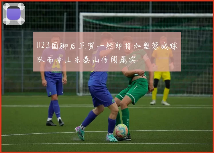 U23国脚后卫贺一然即将加盟蓉城球队而非山东泰山传闻属实