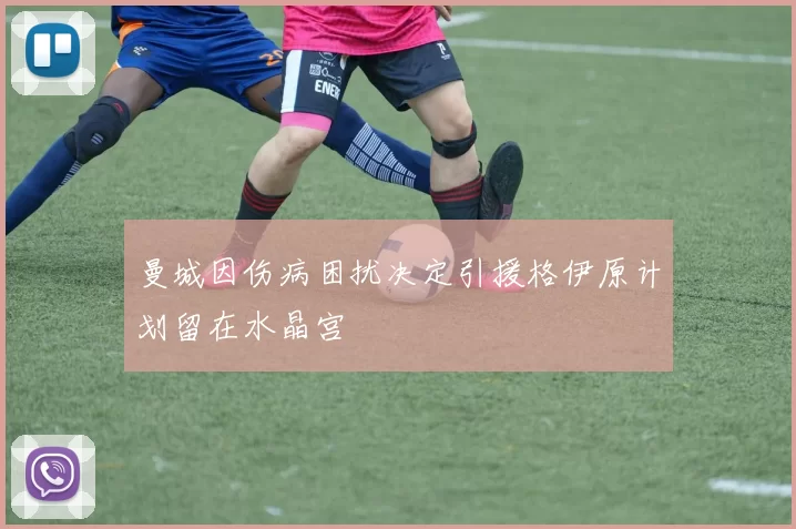 曼城因伤病困扰决定引援格伊原计划留在水晶宫