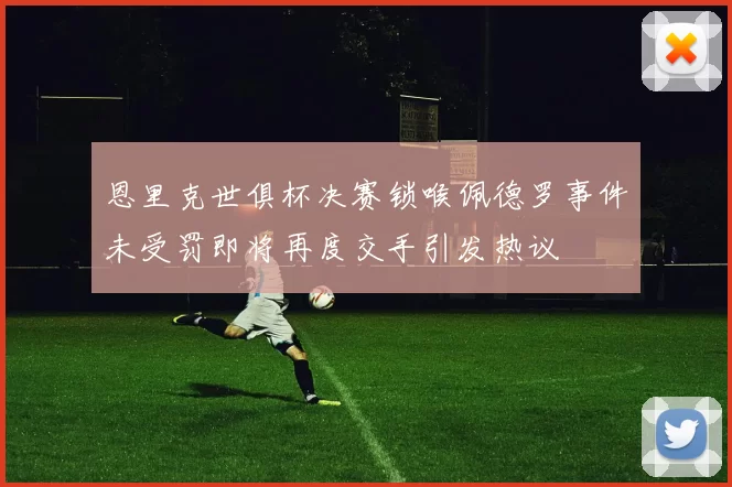 恩里克世俱杯决赛锁喉佩德罗事件未受罚即将再度交手引发热议